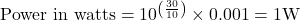 \text{Power in watts} = 10^{\left( \frac{30}{10} \right)} \times 0.001 = 1\text{W}