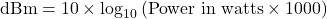 \text{dBm} = 10 \times \log_{10} \left( \text{Power in watts} \times 1000 \right)